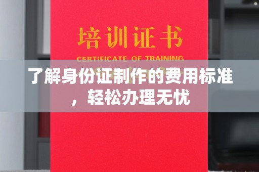 黄石港了解身份证制作的费用标准，轻松办理无忧