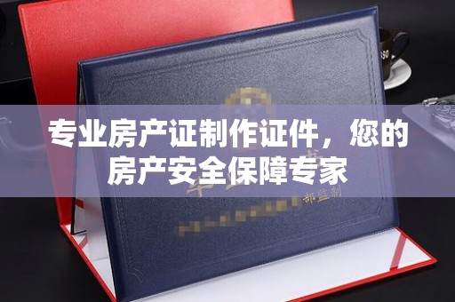 黄石港专业房产证制作证件，您的房产安全保障专家