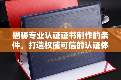 黄石港揭秘专业认证证书制作的条件，打造权威可信的认证体系