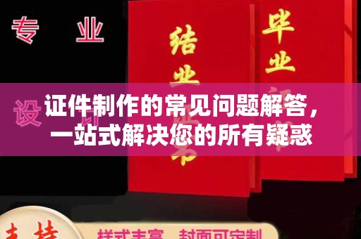 黄石港证件制作的常见问题解答，一站式解决您的所有疑惑